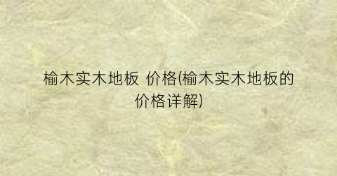 “榆木实木地板 价格(榆木实木地板的价格详解)